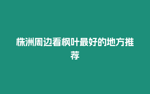 株洲周邊看楓葉最好的地方推薦