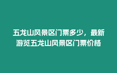 五龍山風(fēng)景區(qū)門票多少，最新游覽五龍山風(fēng)景區(qū)門票價格