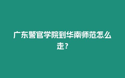 廣東警官學(xué)院到華南師范怎么走？