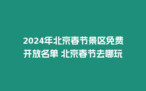 2024年北京春節(jié)景區(qū)免費開放名單 北京春節(jié)去哪玩