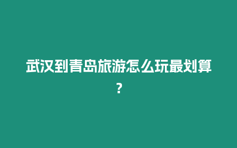 武漢到青島旅游怎么玩最劃算？