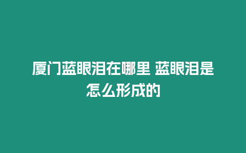 廈門藍(lán)眼淚在哪里 藍(lán)眼淚是怎么形成的