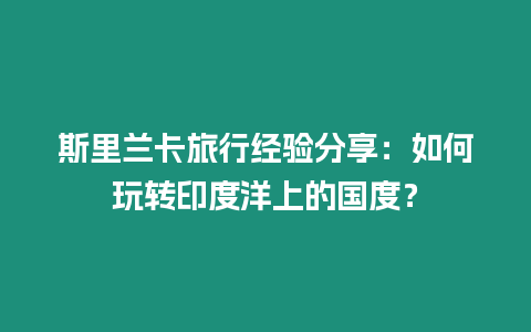 斯里蘭卡旅行經驗分享：如何玩轉印度洋上的國度？