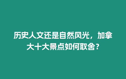 歷史人文還是自然風光，加拿大十大景點如何取舍？