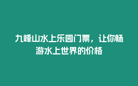 九峰山水上樂園門票，讓你暢游水上世界的價格