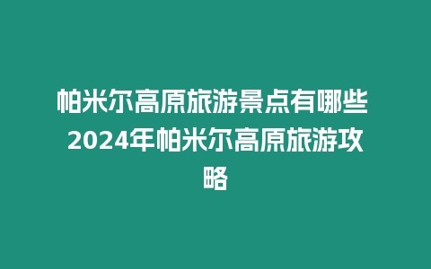 帕米爾高原旅游景點有哪些 2024年帕米爾高原旅游攻略