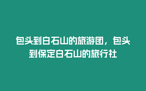 包頭到白石山的旅游團，包頭到保定白石山的旅行社