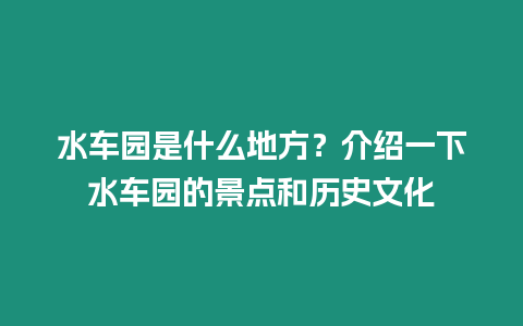 水車園是什么地方？介紹一下水車園的景點和歷史文化