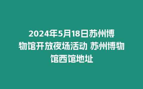 2024年5月18日蘇州博物館開放夜場活動 蘇州博物館西館地址