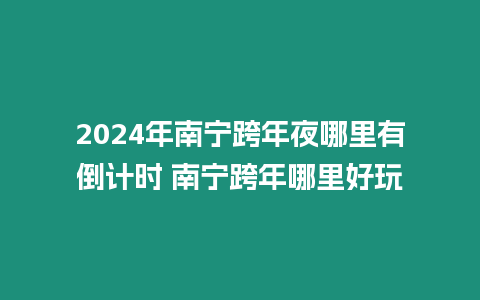 2024年南寧跨年夜哪里有倒計時 南寧跨年哪里好玩