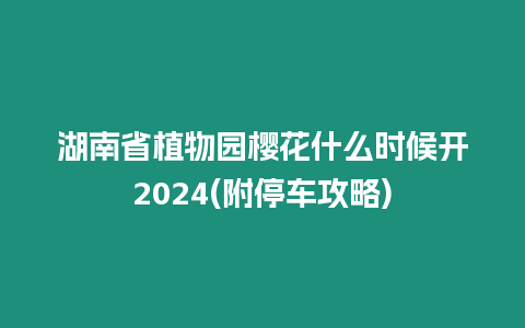 湖南省植物園櫻花什么時候開2024(附停車攻略)