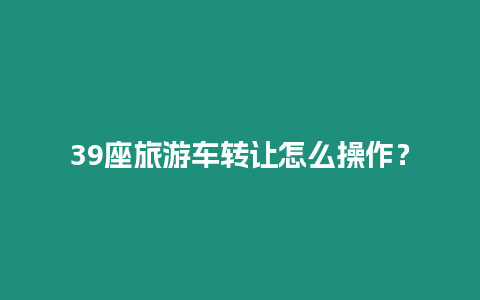 39座旅游車轉讓怎么操作？