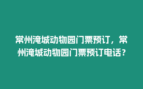 常州淹城動物園門票預訂，常州淹城動物園門票預訂電話？