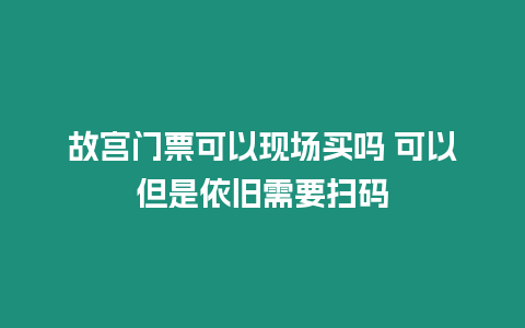 故宮門票可以現場買嗎 可以但是依舊需要掃碼