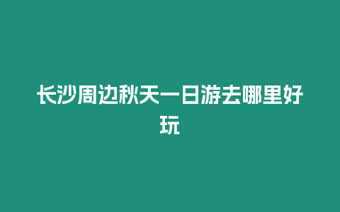 長(zhǎng)沙周邊秋天一日游去哪里好玩