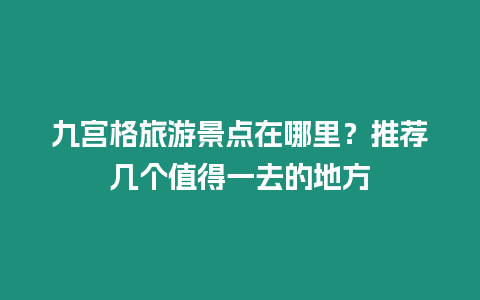 九宮格旅游景點在哪里？推薦幾個值得一去的地方