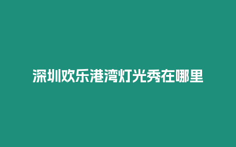 深圳歡樂港灣燈光秀在哪里