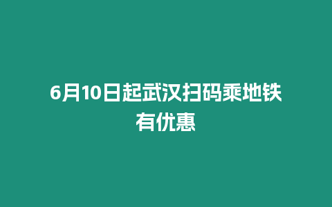 6月10日起武漢掃碼乘地鐵有優惠