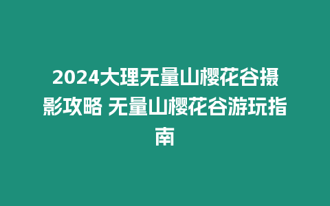 2024大理無量山櫻花谷攝影攻略 無量山櫻花谷游玩指南