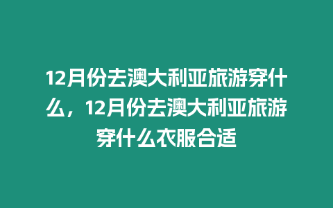 12月份去澳大利亞旅游穿什么，12月份去澳大利亞旅游穿什么衣服合適