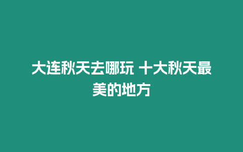 大連秋天去哪玩 十大秋天最美的地方