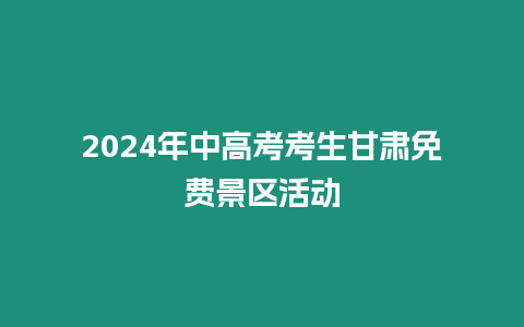 2024年中高考考生甘肅免費景區活動