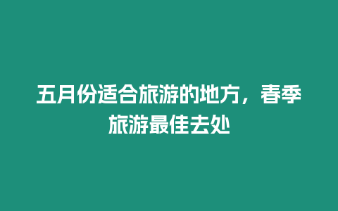 五月份適合旅游的地方，春季旅游最佳去處