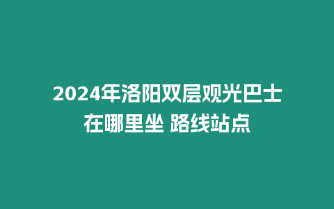 2024年洛陽雙層觀光巴士在哪里坐 路線站點