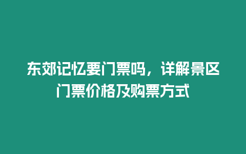 東郊記憶要門票嗎，詳解景區門票價格及購票方式