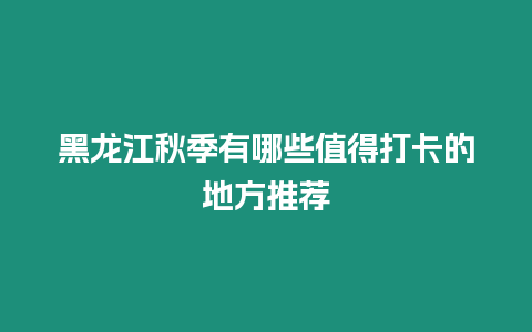 黑龍江秋季有哪些值得打卡的地方推薦