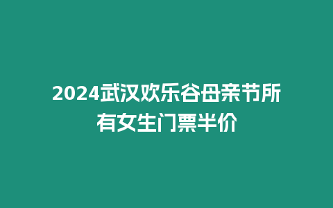 2024武漢歡樂谷母親節所有女生門票半價