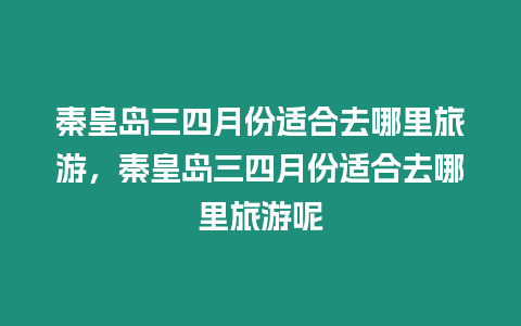 秦皇島三四月份適合去哪里旅游，秦皇島三四月份適合去哪里旅游呢