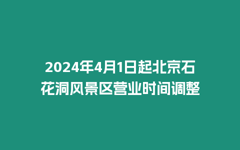 2024年4月1日起北京石花洞風景區(qū)營業(yè)時間調(diào)整