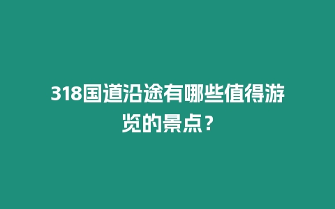 318國道沿途有哪些值得游覽的景點？