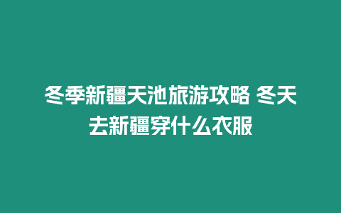 冬季新疆天池旅游攻略 冬天去新疆穿什么衣服