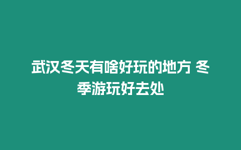 武漢冬天有啥好玩的地方 冬季游玩好去處