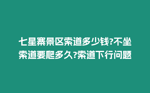 七星寨景區(qū)索道多少錢?不坐索道要爬多久?索道下行問題