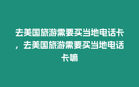 去美國旅游需要買當地電話卡，去美國旅游需要買當地電話卡嘛