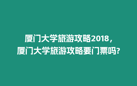 廈門大學(xué)旅游攻略2024，廈門大學(xué)旅游攻略要門票嗎?