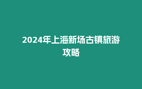 2024年上海新場古鎮旅游攻略