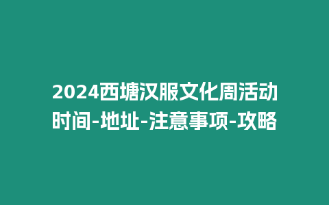 2024西塘漢服文化周活動時間-地址-注意事項-攻略