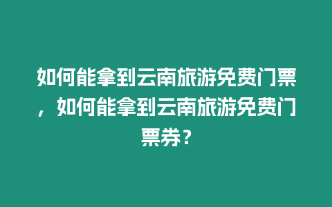 如何能拿到云南旅游免費門票，如何能拿到云南旅游免費門票券？