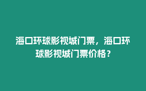 海口環球影視城門票，海口環球影視城門票價格？