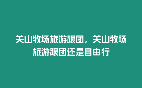 關山牧場旅游跟團，關山牧場旅游跟團還是自由行