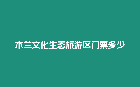 木蘭文化生態(tài)旅游區(qū)門(mén)票多少