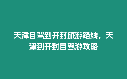 天津自駕到開封旅游路線，天津到開封自駕游攻略