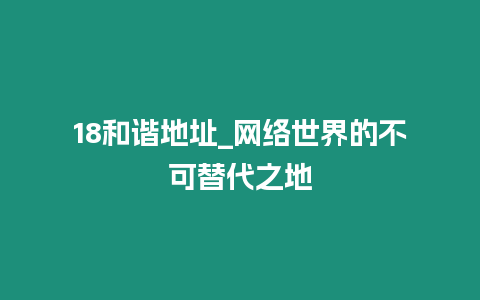 18和諧地址_網(wǎng)絡(luò)世界的不可替代之地