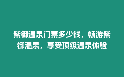 紫御溫泉門票多少錢，暢游紫御溫泉，享受頂級溫泉體驗