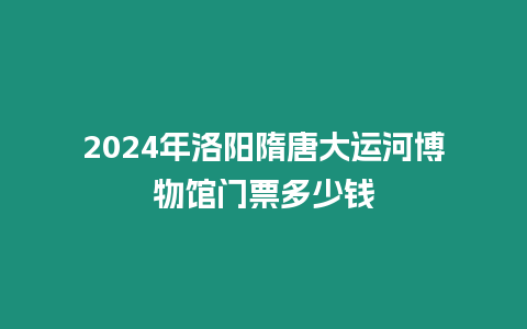 2024年洛陽隋唐大運河博物館門票多少錢