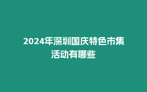 2024年深圳國(guó)慶特色市集活動(dòng)有哪些